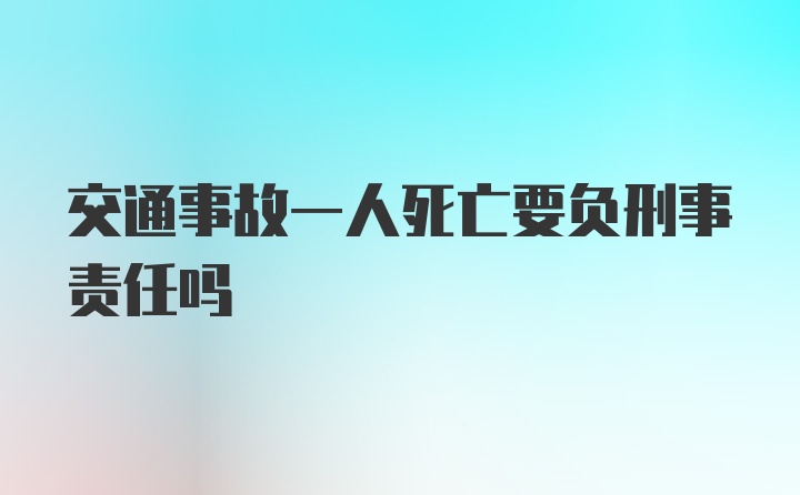 交通事故一人死亡要负刑事责任吗