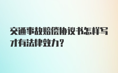 交通事故赔偿协议书怎样写才有法律效力？