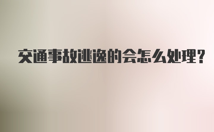 交通事故逃逸的会怎么处理？