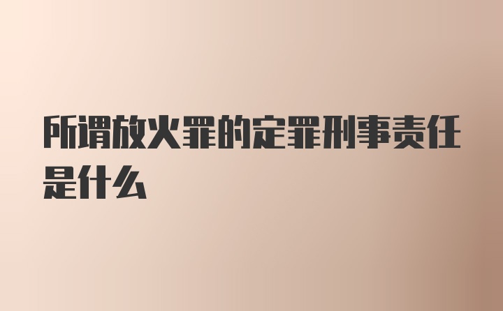 所谓放火罪的定罪刑事责任是什么