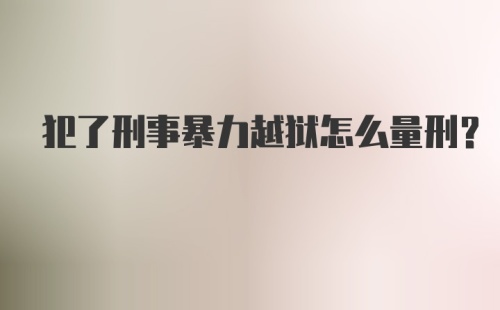 犯了刑事暴力越狱怎么量刑？