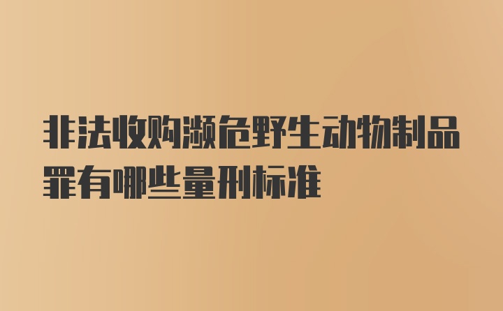 非法收购濒危野生动物制品罪有哪些量刑标准