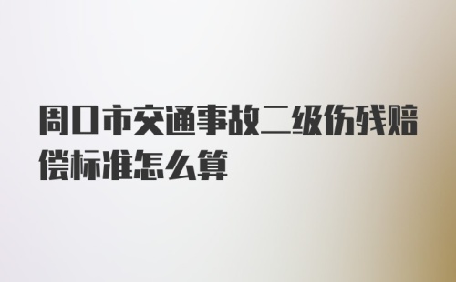 周口市交通事故二级伤残赔偿标准怎么算