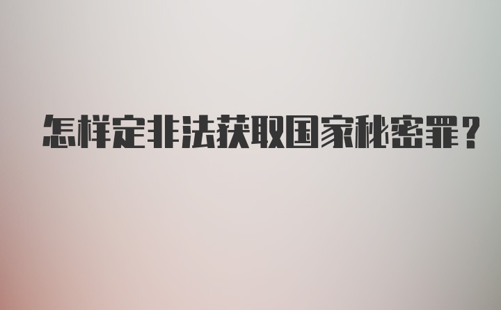 怎样定非法获取国家秘密罪？