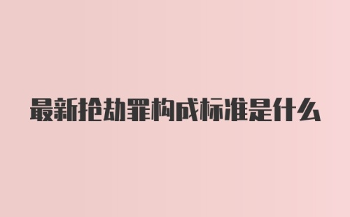 最新抢劫罪构成标准是什么