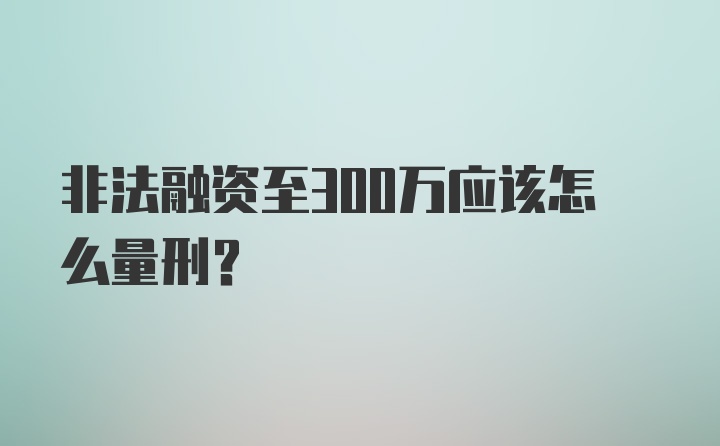 非法融资至300万应该怎么量刑？