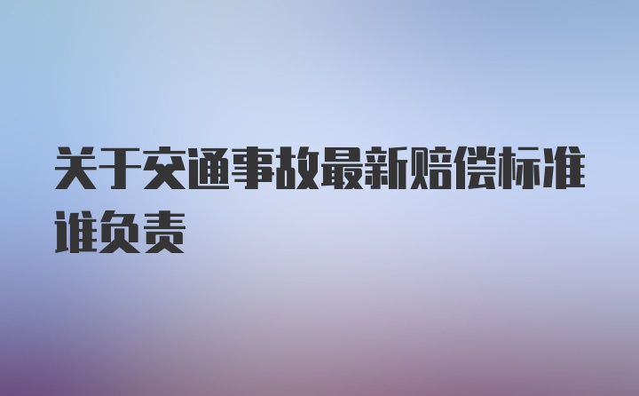 关于交通事故最新赔偿标准谁负责