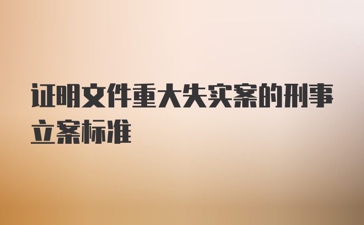 证明文件重大失实案的刑事立案标准