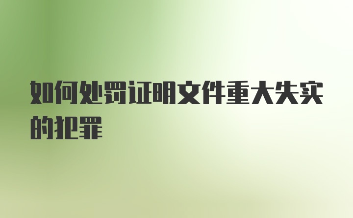 如何处罚证明文件重大失实的犯罪