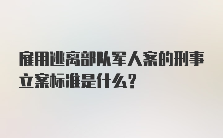 雇用逃离部队军人案的刑事立案标准是什么？