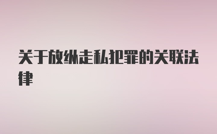 关于放纵走私犯罪的关联法律