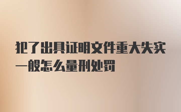 犯了出具证明文件重大失实一般怎么量刑处罚