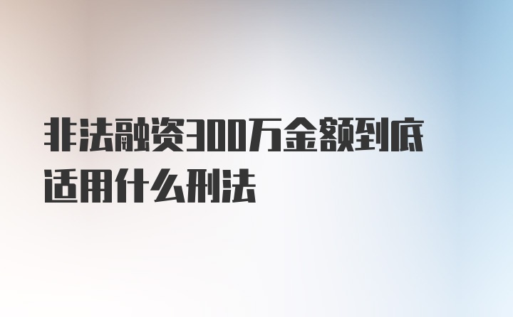 非法融资300万金额到底适用什么刑法