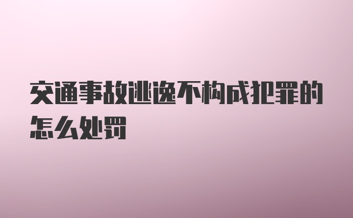 交通事故逃逸不构成犯罪的怎么处罚