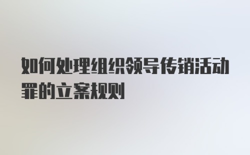 如何处理组织领导传销活动罪的立案规则