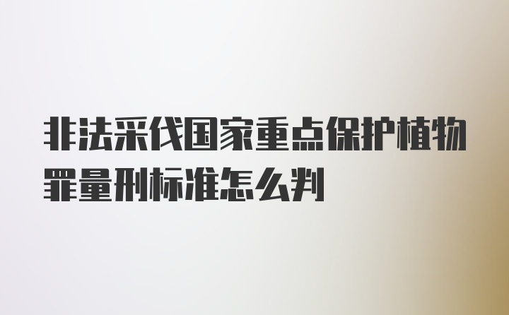 非法采伐国家重点保护植物罪量刑标准怎么判