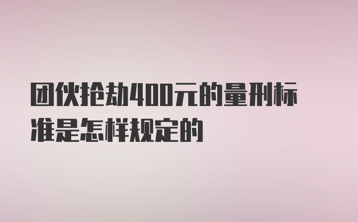 团伙抢劫400元的量刑标准是怎样规定的