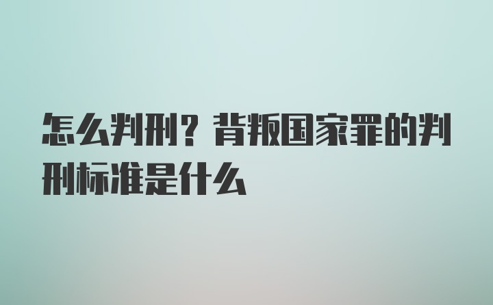 怎么判刑？背叛国家罪的判刑标准是什么