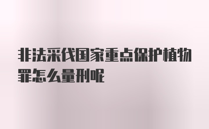 非法采伐国家重点保护植物罪怎么量刑呢