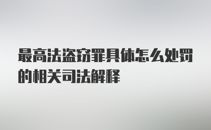 最高法盗窃罪具体怎么处罚的相关司法解释