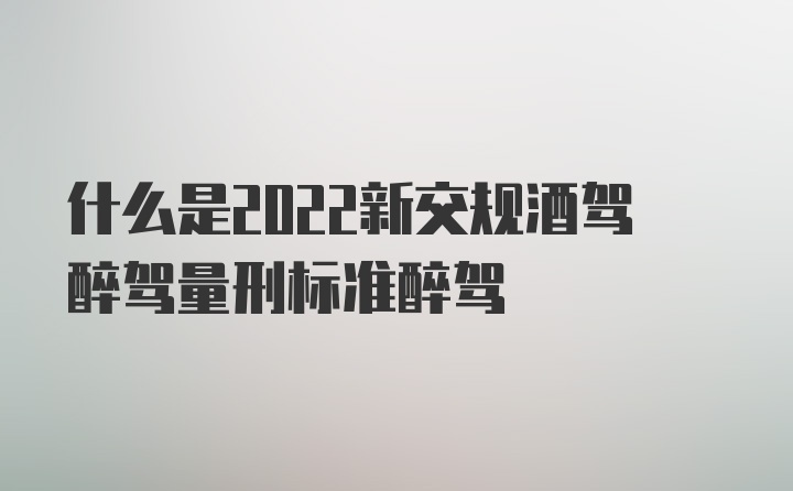 什么是2022新交规酒驾醉驾量刑标准醉驾