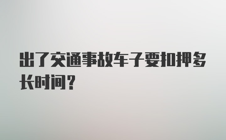 出了交通事故车子要扣押多长时间?