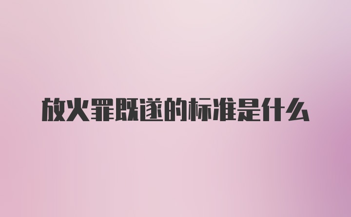 放火罪既遂的标准是什么