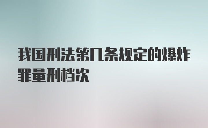 我国刑法第几条规定的爆炸罪量刑档次