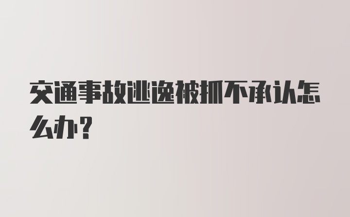 交通事故逃逸被抓不承认怎么办？