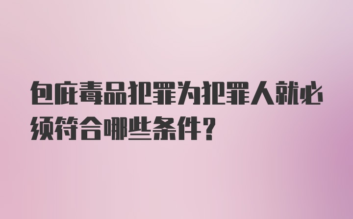 包庇毒品犯罪为犯罪人就必须符合哪些条件？