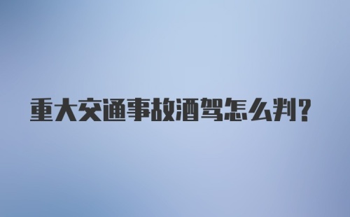 重大交通事故酒驾怎么判？