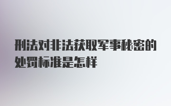 刑法对非法获取军事秘密的处罚标准是怎样