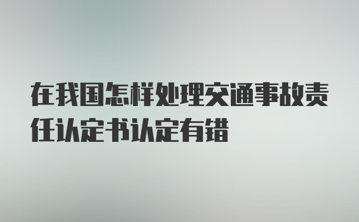 在我国怎样处理交通事故责任认定书认定有错