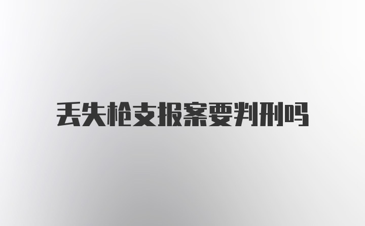 丢失枪支报案要判刑吗