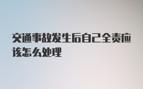 交通事故发生后自己全责应该怎么处理