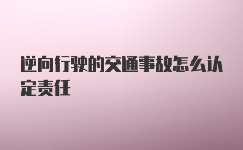 逆向行驶的交通事故怎么认定责任