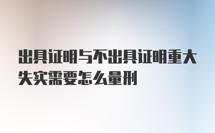 出具证明与不出具证明重大失实需要怎么量刑