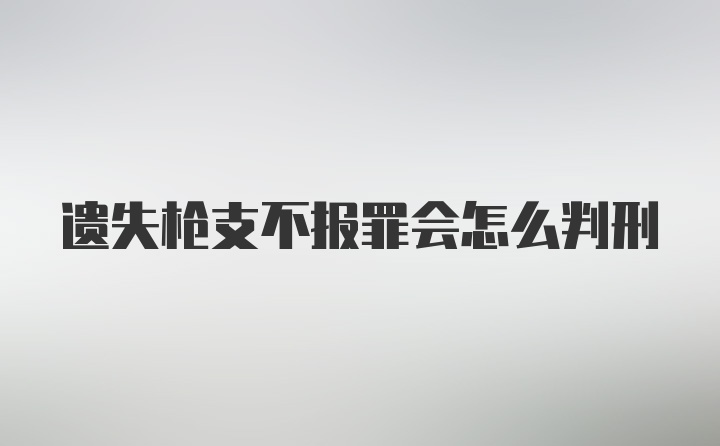 遗失枪支不报罪会怎么判刑