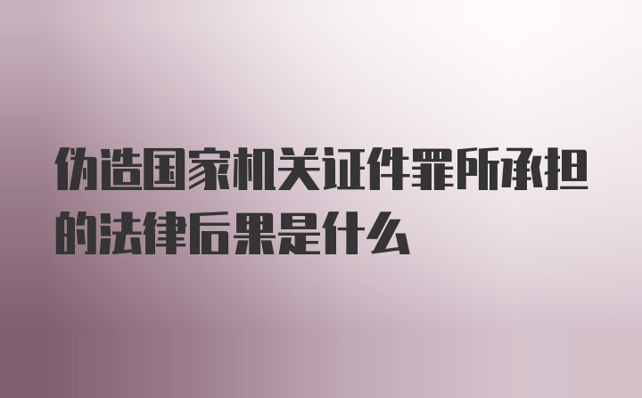 伪造国家机关证件罪所承担的法律后果是什么