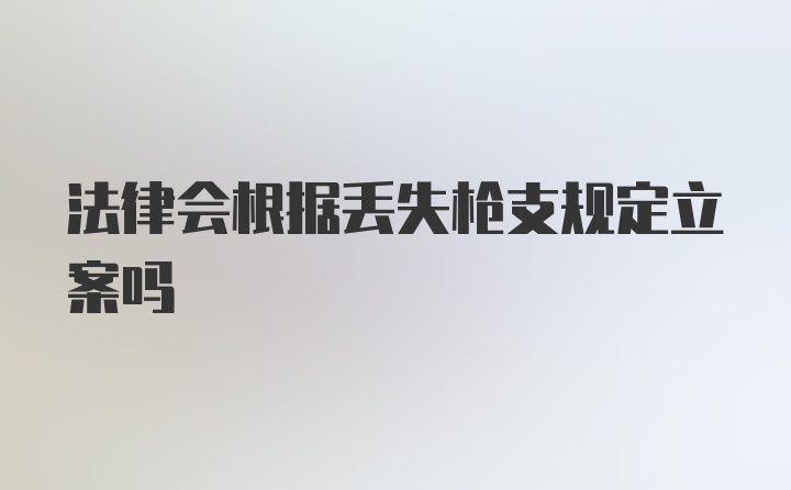 法律会根据丢失枪支规定立案吗