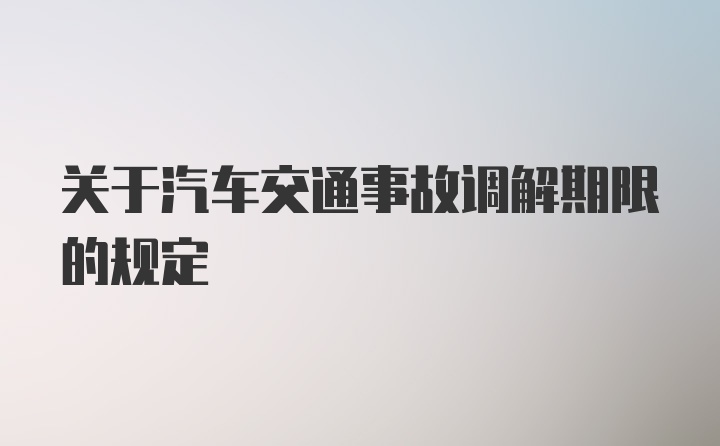 关于汽车交通事故调解期限的规定