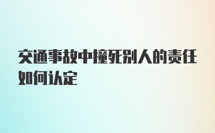 交通事故中撞死别人的责任如何认定