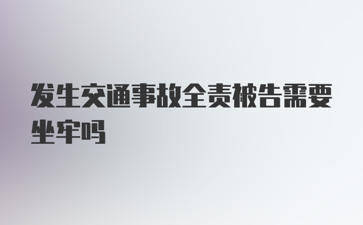 发生交通事故全责被告需要坐牢吗