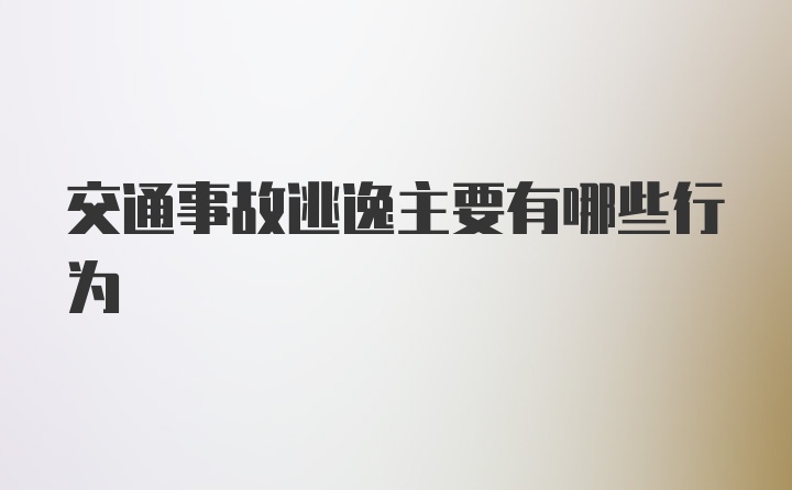 交通事故逃逸主要有哪些行为