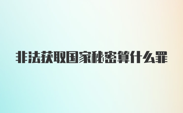 非法获取国家秘密算什么罪