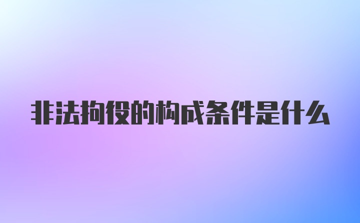 非法拘役的构成条件是什么