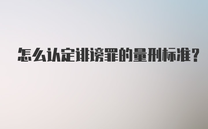 怎么认定诽谤罪的量刑标准？