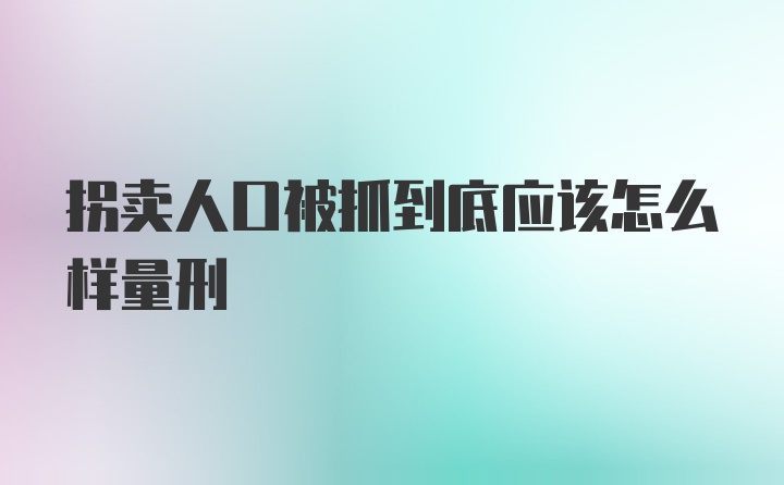 拐卖人口被抓到底应该怎么样量刑