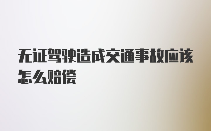 无证驾驶造成交通事故应该怎么赔偿