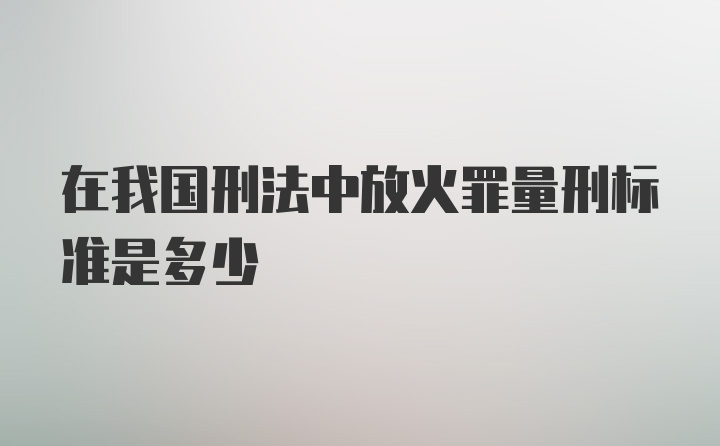 在我国刑法中放火罪量刑标准是多少